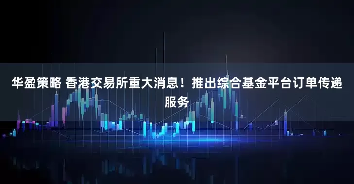 华盈策略 香港交易所重大消息！推出综合基金平台订单传递服务