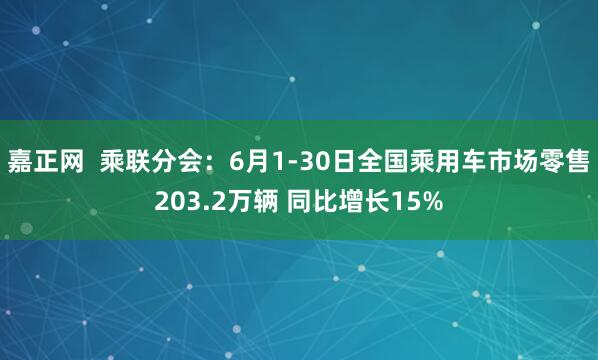 嘉正网  乘联分会：6月1-30日全国乘用车市场零售203.2万辆 同比增长15%