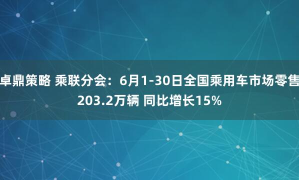 卓鼎策略 乘联分会：6月1-30日全国乘用车市场零售203.2万辆 同比增长15%
