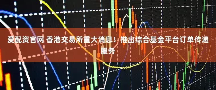 爱配资官网 香港交易所重大消息！推出综合基金平台订单传递服务