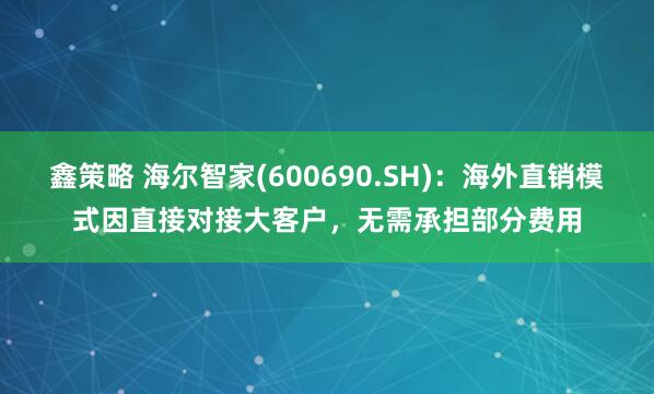 鑫策略 海尔智家(600690.SH)：海外直销模式因直接对接大客户，无需承担部分费用