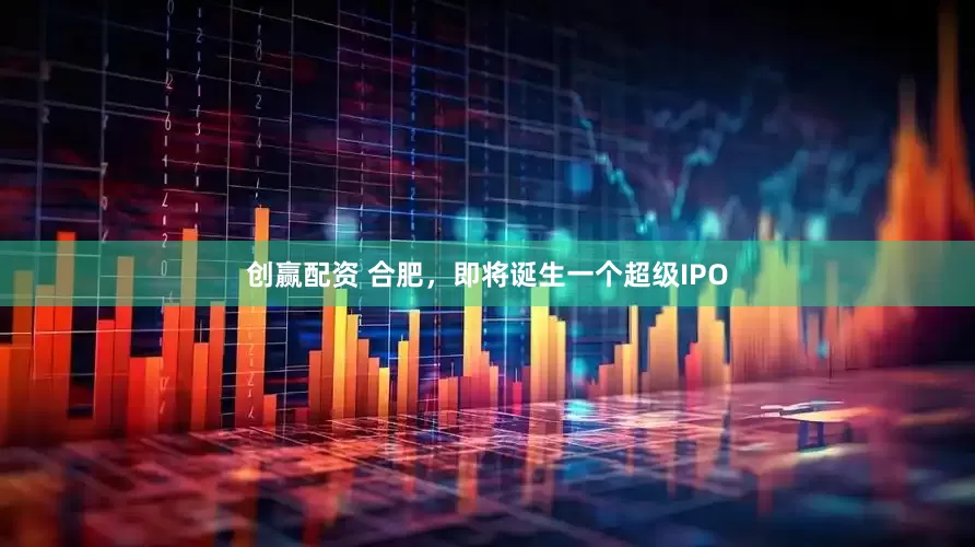 创赢配资 合肥，即将诞生一个超级IPO