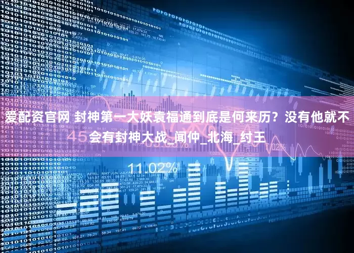 爱配资官网 封神第一大妖袁福通到底是何来历？没有他就不会有封神大战_闻仲_北海_纣王