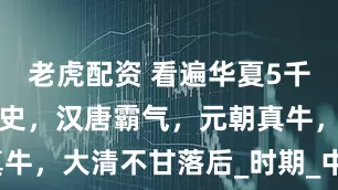 老虎配资 看遍华夏5千年疆域变迁史，汉唐霸气，元朝真牛，大清不甘落后_时期_中国_控制