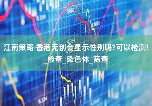 江南策略 香港无创会显示性别吗?可以检测!_检查_染色体_筛查