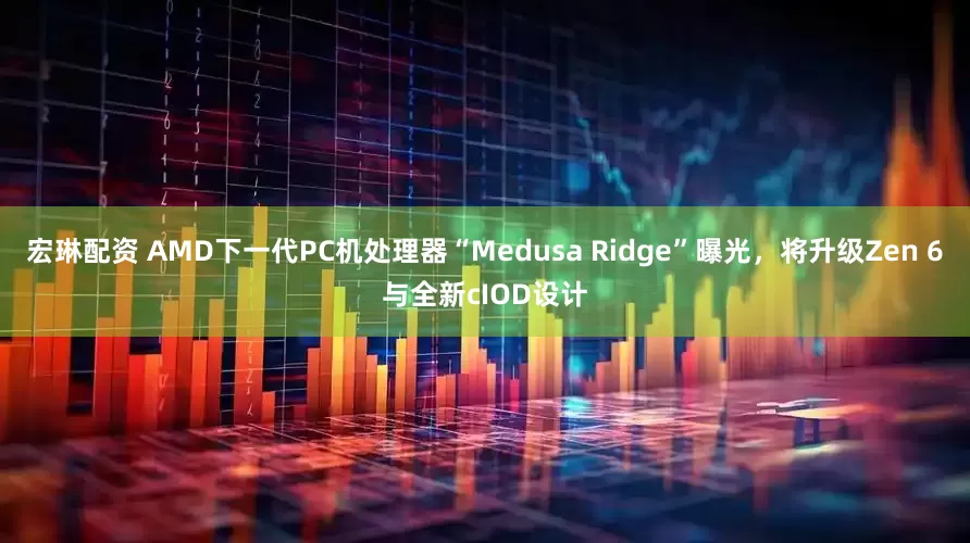 宏琳配资 AMD下一代PC机处理器“Medusa Ridge”曝光，将升级Zen 6与全新cIOD设计