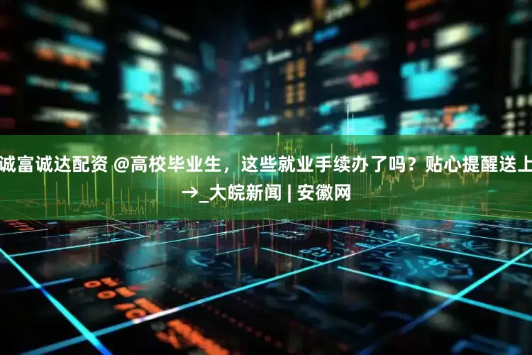 诚富诚达配资 @高校毕业生，这些就业手续办了吗？贴心提醒送上→_大皖新闻 | 安徽网