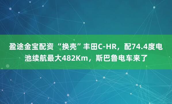 盈途金宝配资 “换壳”丰田C-HR，配74.4度电池续航最大482Km，斯巴鲁电车来了