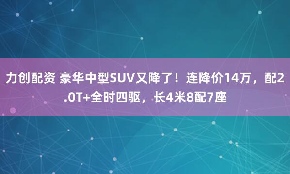 力创配资 豪华中型SUV又降了！连降价14万，配2.0T+全时四驱，长4米8配7座