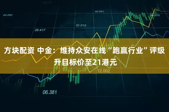 方块配资 中金：维持众安在线“跑赢行业”评级 升目标价至21港元