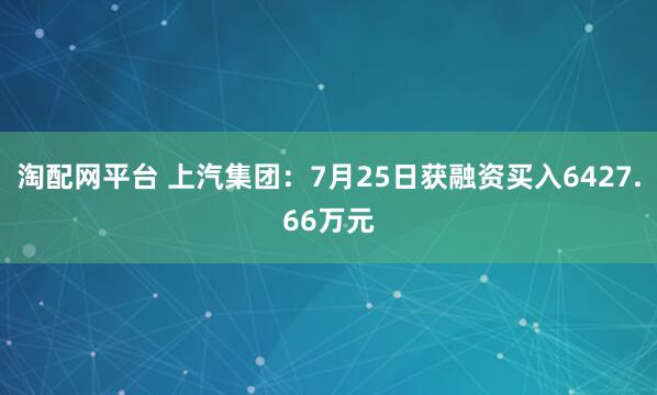 淘配网平台 上汽集团：7月25日获融资买入6427.66万元