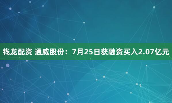 钱龙配资 通威股份：7月25日获融资买入2.07亿元