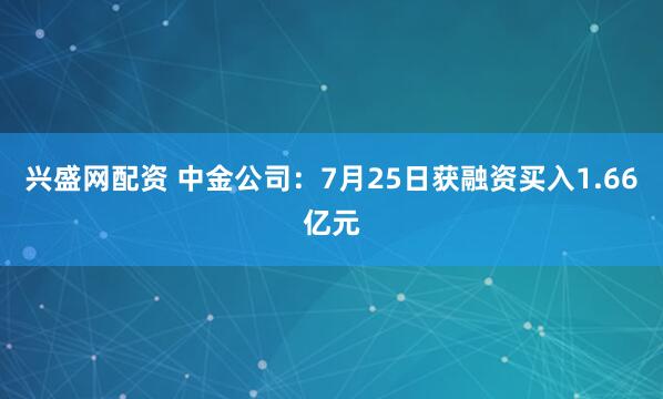 兴盛网配资 中金公司：7月25日获融资买入1.66亿元