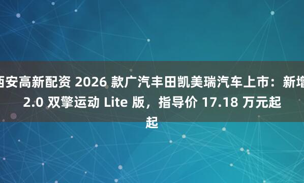 西安高新配资 2026 款广汽丰田凯美瑞汽车上市：新增 2.0 双擎运动 Lite 版，指导价 17.18 万元起