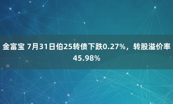 金富宝 7月31日伯25转债下跌0.27%，转股溢价率45.98%