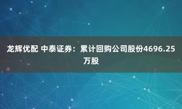 龙辉优配 中泰证券：累计回购公司股份4696.25万股