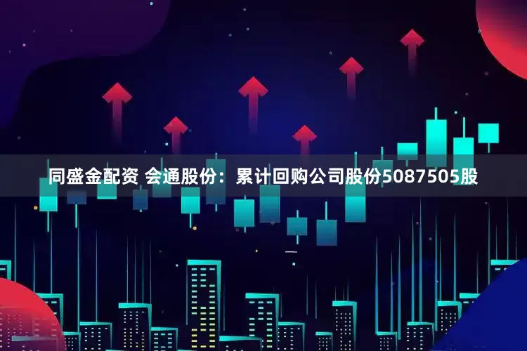 同盛金配资 会通股份：累计回购公司股份5087505股