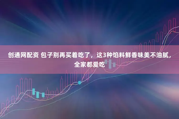 创通网配资 包子别再买着吃了，这3种馅料鲜香味美不油腻，全家都爱吃