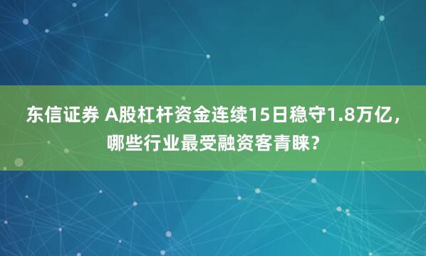 东信证券 A股杠杆资金连续15日稳守1.8万亿，哪些行业最受融资客青睐？