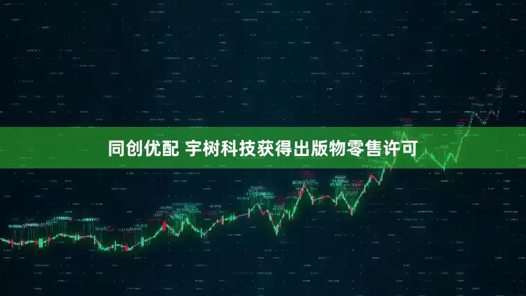 同创优配 宇树科技获得出版物零售许可
