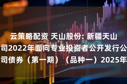 云策略配资 天山股份: 新疆天山水泥股份有限公司2022年面向专业投资者公开发行公司债券（第一期）（品种一）2025年本息兑付暨摘牌公告
