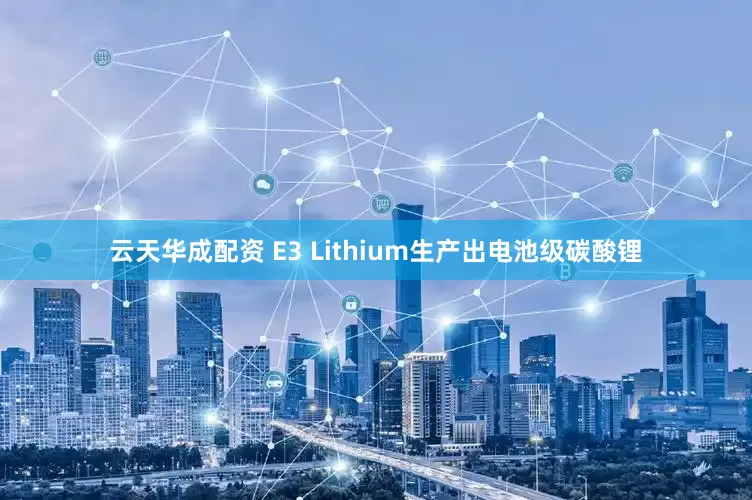 云天华成配资 E3 Lithium生产出电池级碳酸锂