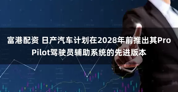 富港配资 日产汽车计划在2028年前推出其ProPilot驾驶员辅助系统的先进版本