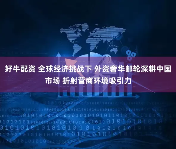 好牛配资 全球经济挑战下 外资奢华邮轮深耕中国市场 折射营商环境吸引力