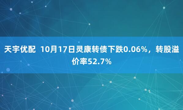 天宇优配  10月17日灵康转债下跌0.06%，转股溢价率52.7%