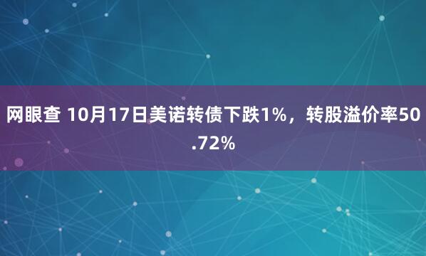 网眼查 10月17日美诺转债下跌1%，转股溢价率50.72%