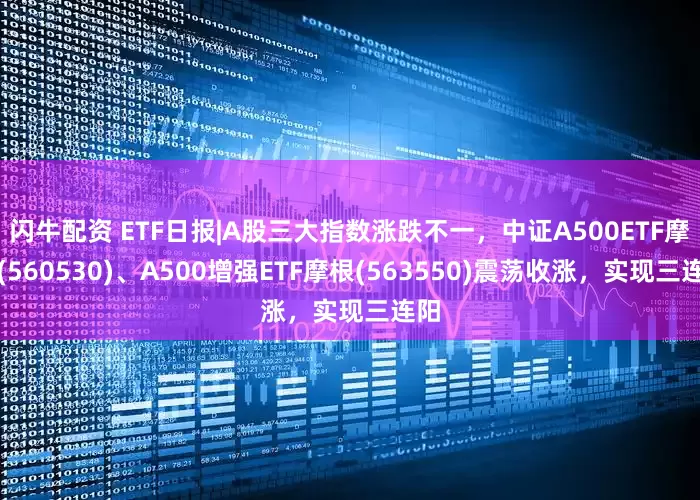 闪牛配资 ETF日报|A股三大指数涨跌不一，中证A500ETF摩根(560530)、A500增强ETF摩根(563550)震荡收涨，实现三连阳