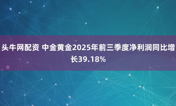 头牛网配资 中金黄金2025年前三季度净利润同比增长39.18%