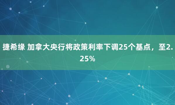 捷希缘 加拿大央行将政策利率下调25个基点，至2.25%