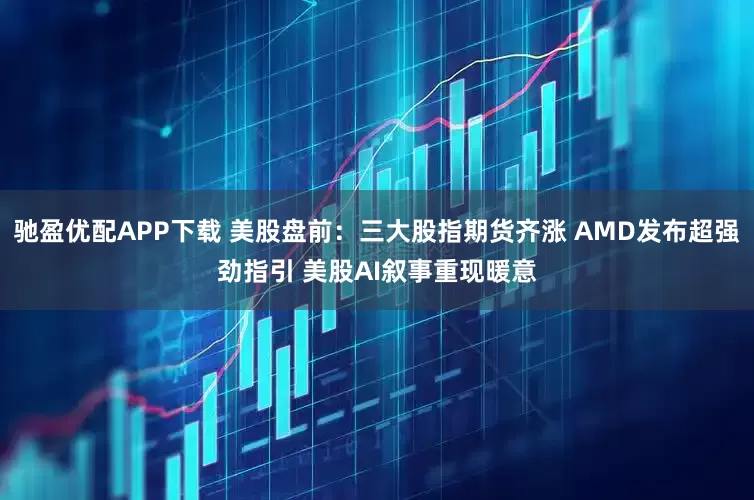 驰盈优配APP下载 美股盘前：三大股指期货齐涨 AMD发布超强劲指引 美股AI叙事重现暖意