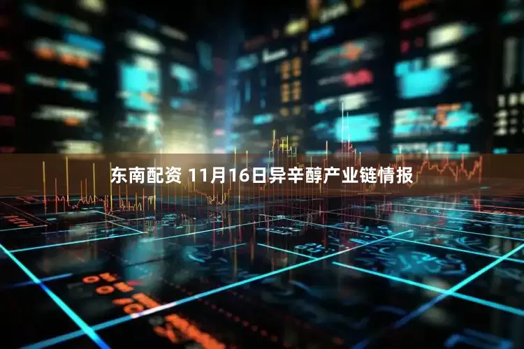 东南配资 11月16日异辛醇产业链情报