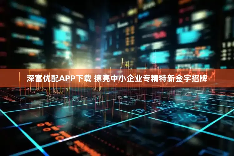 深富优配APP下载 擦亮中小企业专精特新金字招牌