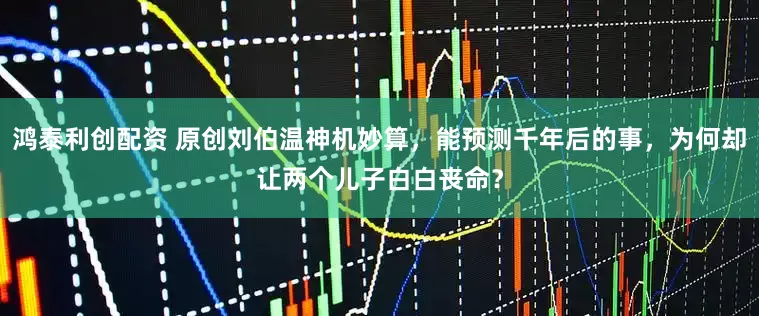 鸿泰利创配资 原创刘伯温神机妙算，能预测千年后的事，为何却让两个儿子白白丧命？