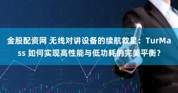 金股配资网 无线对讲设备的续航救星：TurMass 如何实现高性能与低功耗的完美平衡？
