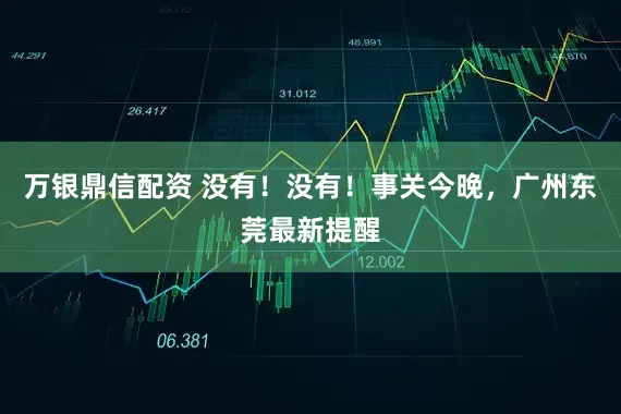 万银鼎信配资 没有！没有！事关今晚，广州东莞最新提醒