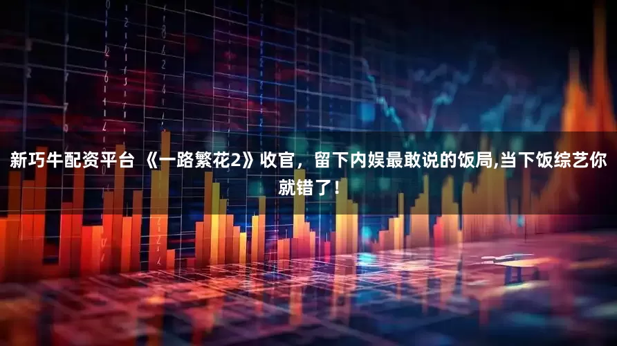 新巧牛配资平台 《一路繁花2》收官，留下内娱最敢说的饭局,当下饭综艺你就错了！