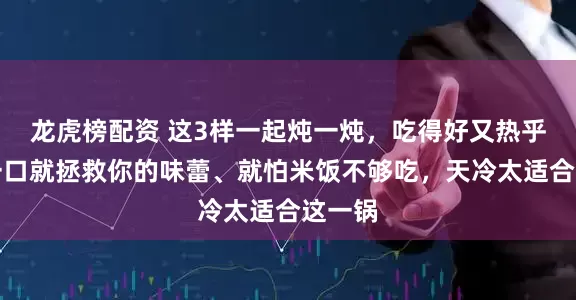龙虎榜配资 这3样一起炖一炖，吃得好又热乎！只一口就拯救你的味蕾、就怕米饭不够吃，天冷太适合这一锅