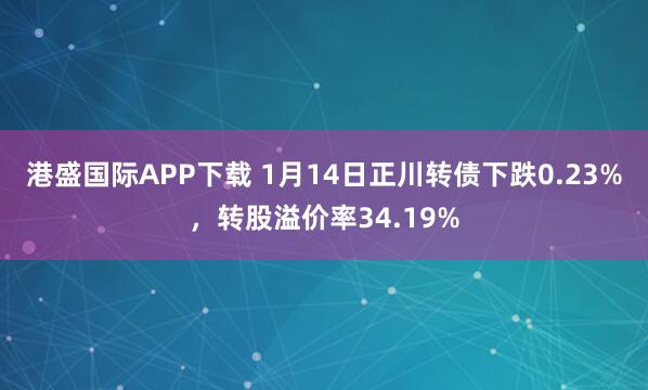 港盛国际APP下载 1月14日正川转债下跌0.23%，转股溢价率34.19%