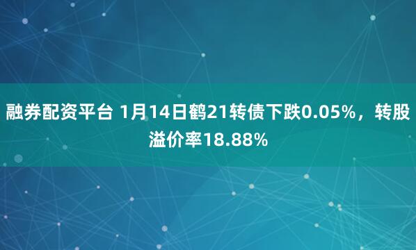 融券配资平台 1月14日鹤21转债下跌0.05%，转股溢价率18.88%
