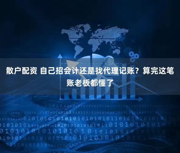 散户配资 自己招会计还是找代理记账？算完这笔账老板都懂了