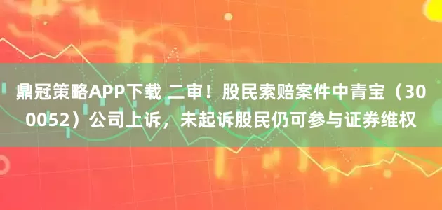 鼎冠策略APP下载 二审！股民索赔案件中青宝（300052）公司上诉，未起诉股民仍可参与证券维权