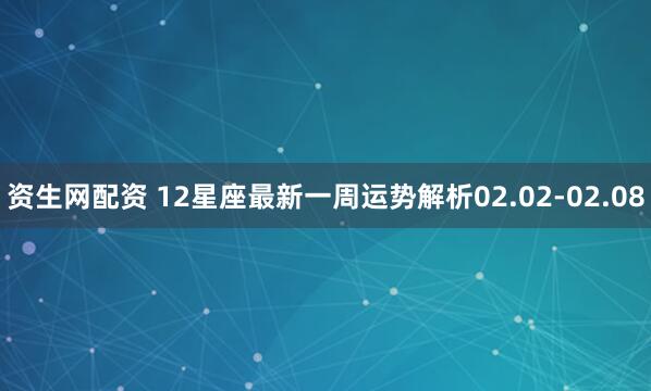 资生网配资 12星座最新一周运势解析02.02-02.08