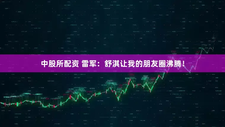 中股所配资 雷军：舒淇让我的朋友圈沸腾！