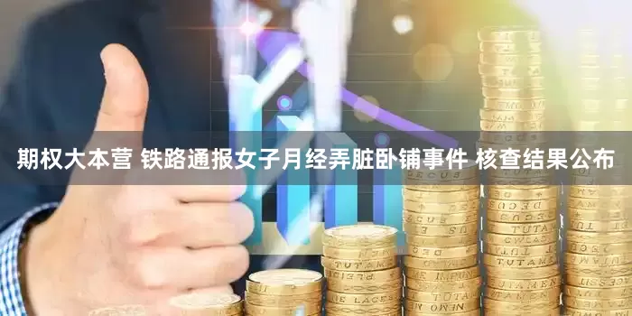 期权大本营 铁路通报女子月经弄脏卧铺事件 核查结果公布