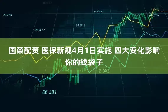 国榮配资 医保新规4月1日实施 四大变化影响你的钱袋子
