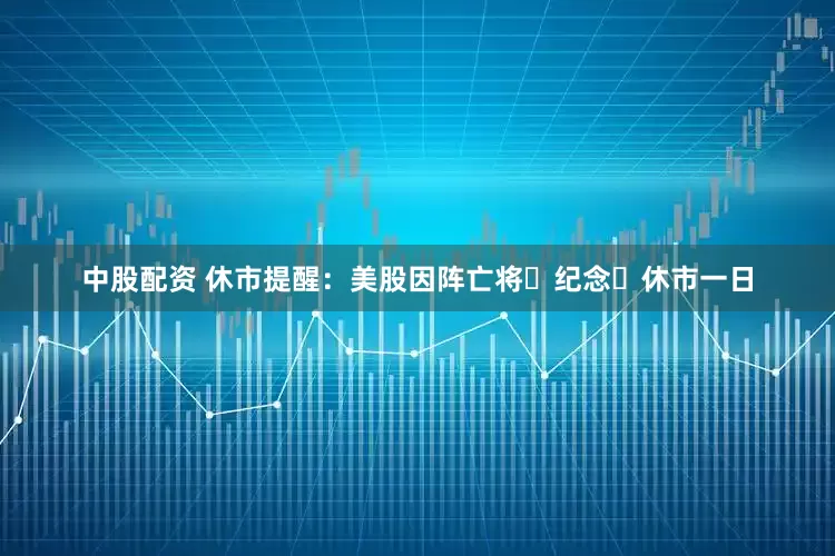 中股配资 休市提醒：美股因阵亡将⼠纪念⽇休市一日